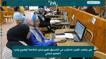 هل يتطلب تقليل الاغتراب في التنسيق تغيير محل الإقامة؟ توضيح وزارة التعليم العالي